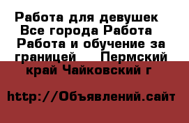 Работа для девушек - Все города Работа » Работа и обучение за границей   . Пермский край,Чайковский г.